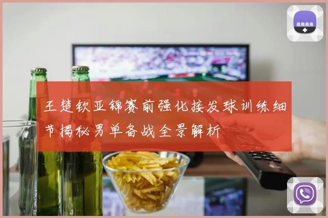 王楚钦亚锦赛前强化接发球训练细节揭秘男单备战全景解析