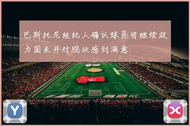 巴斯托尼经纪人确认球员将继续效力国米并对现状感到满意