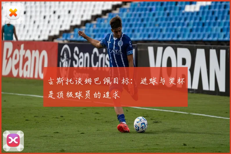 古斯托谈姆巴佩目标：进球与奖杯是顶级球员的追求