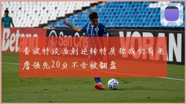 香波特谈马刺逆转特质称我们有老詹领先20分不会被翻盘