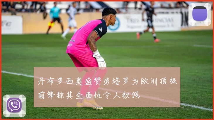 丹布罗西奥盛赞劳塔罗为欧洲顶级前锋称其全面性令人钦佩