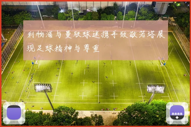 利物浦与曼联球迷携手致敬若塔展现足球精神与尊重