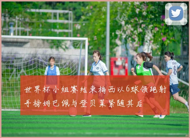 世界杯小组赛结束梅西以6球领跑射手榜姆巴佩与登贝莱紧随其后