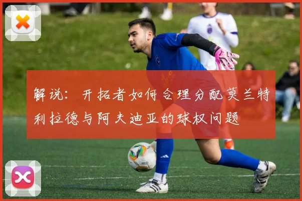 解说：开拓者如何合理分配莫兰特利拉德与阿夫迪亚的球权问题