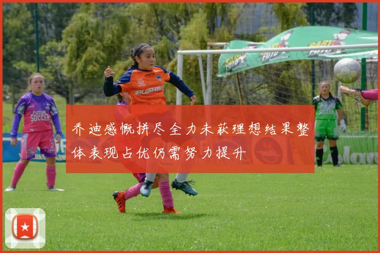 乔迪感慨拼尽全力未获理想结果整体表现占优仍需努力提升
