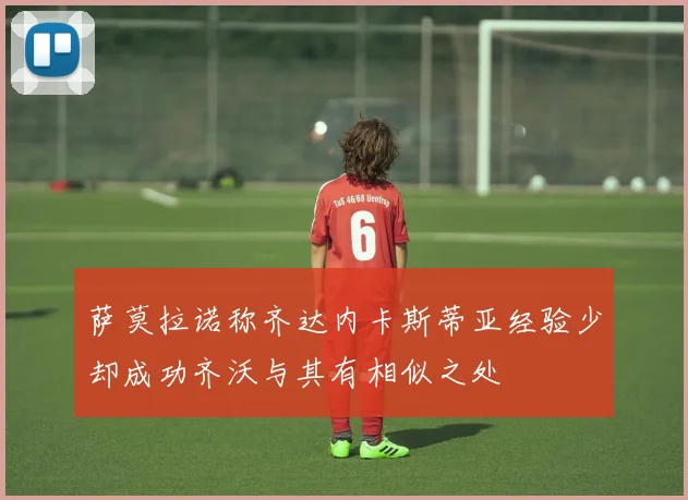 萨莫拉诺称齐达内卡斯蒂亚经验少却成功齐沃与其有相似之处
