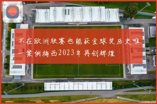 不在欧洲联赛也能获金球奖历史唯一案例梅西2023年再创辉煌