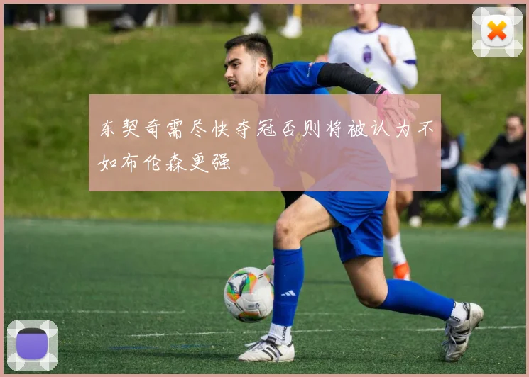 东契奇需尽快夺冠否则将被认为不如布伦森更强