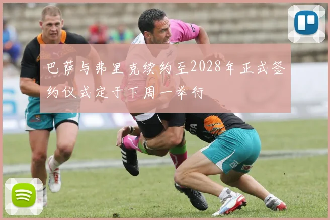 巴萨与弗里克续约至2028年正式签约仪式定于下周一举行