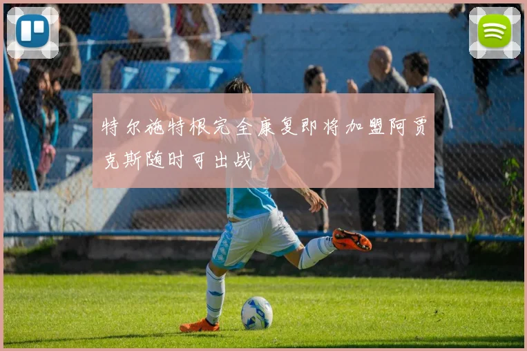 特尔施特根完全康复即将加盟阿贾克斯随时可出战