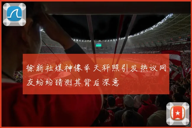 徐新社媒神像举天秤照引发热议网友纷纷猜测其背后深意