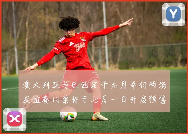 澳大利亚与巴西定于九月举行两场友谊赛门票将于七月一日开启预售