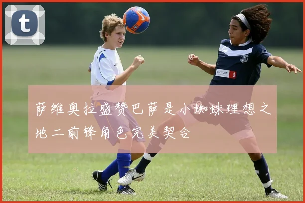 萨维奥拉盛赞巴萨是小蜘蛛理想之地二前锋角色完美契合