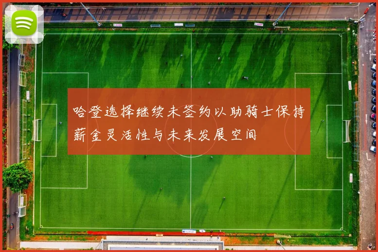 哈登选择继续未签约以助骑士保持薪金灵活性与未来发展空间