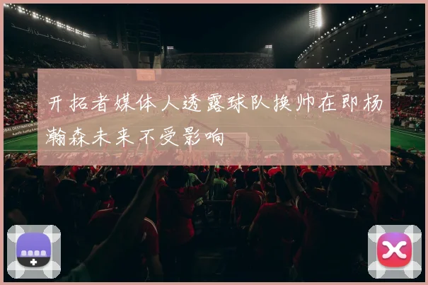 开拓者媒体人透露球队换帅在即杨瀚森未来不受影响