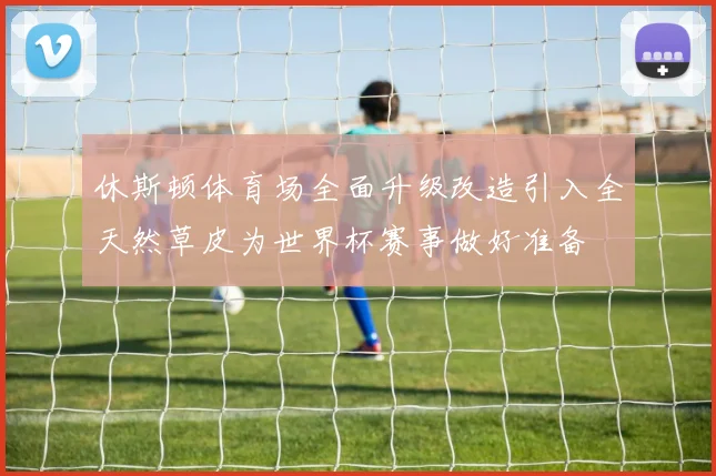 休斯顿体育场全面升级改造引入全天然草皮为世界杯赛事做好准备